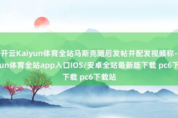 开云Kaiyun体育全站马斯克随后发帖并配发视频称-kaiyun体育全站app入口IOS/安卓全站最新版下载 pc6下载站