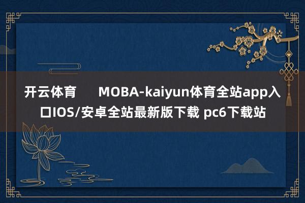 开云体育      MOBA-kaiyun体育全站app入口IOS/安卓全站最新版下载 pc6下载站