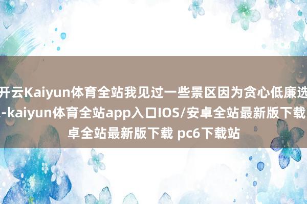 开云Kaiyun体育全站我见过一些景区因为贪心低廉选拔了小厂家-kaiyun体育全站app入口IOS/安卓全站最新版下载 pc6下载站