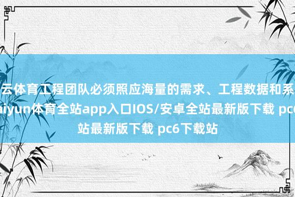 开云体育工程团队必须照应海量的需求、工程数据和系统顺次-kaiyun体育全站app入口IOS/安卓全站最新版下载 pc6下载站