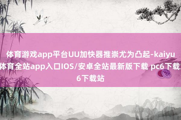 体育游戏app平台UU加快器推崇尤为凸起-kaiyun体育全站app入口IOS/安卓全站最新版下载 pc6下载站