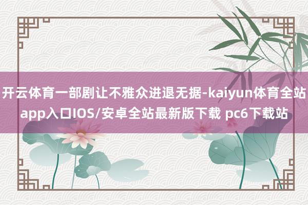 开云体育一部剧让不雅众进退无据-kaiyun体育全站app入口IOS/安卓全站最新版下载 pc6下载站