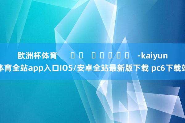 欧洲杯体育      		  					  -kaiyun体育全站app入口IOS/安卓全站最新版下载 pc6下载站