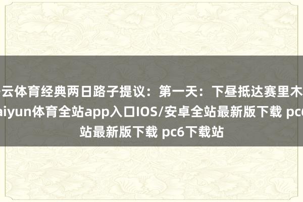开云体育经典两日路子提议：第一天：下昼抵达赛里木湖东门-kaiyun体育全站app入口IOS/安卓全站最新版下载 pc6下载站