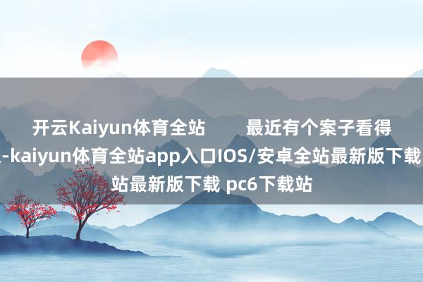 开云Kaiyun体育全站        最近有个案子看得我后背发凉-kaiyun体育全站app入口IOS/安卓全站最新版下载 pc6下载站