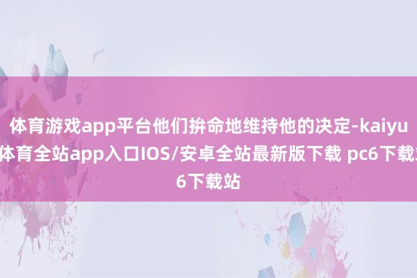 体育游戏app平台他们拚命地维持他的决定-kaiyun体育全站app入口IOS/安卓全站最新版下载 pc6下载站