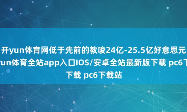 开yun体育网低于先前的教唆24亿-25.5亿好意思元-kaiyun体育全站app入口IOS/安卓全站最新版下载 pc6下载站