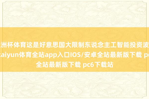 欧洲杯体育这是好意思国大限制东说念主工智能投资波澜的运转-kaiyun体育全站app入口IOS/安卓全站最新版下载 pc6下载站