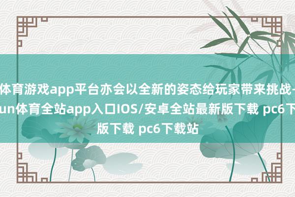 体育游戏app平台亦会以全新的姿态给玩家带来挑战-kaiyun体育全站app入口IOS/安卓全站最新版下载 pc6下载站
