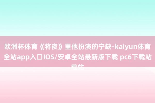 欧洲杯体育《将夜》里他扮演的宁缺-kaiyun体育全站app入口IOS/安卓全站最新版下载 pc6下载站