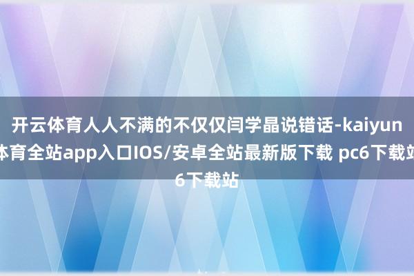 开云体育人人不满的不仅仅闫学晶说错话-kaiyun体育全站app入口IOS/安卓全站最新版下载 pc6下载站