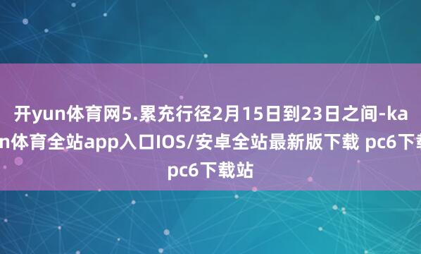 开yun体育网5.累充行径2月15日到23日之间-kaiyun体育全站app入口IOS/安卓全站最新版下载 pc6下载站