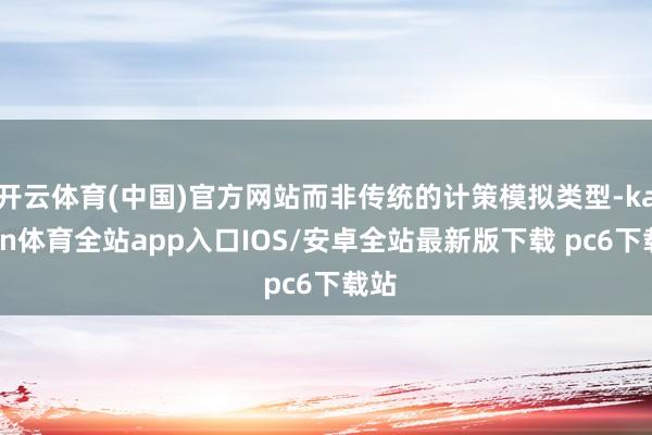 开云体育(中国)官方网站而非传统的计策模拟类型-kaiyun体育全站app入口IOS/安卓全站最新版下载 pc6下载站