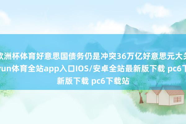 欧洲杯体育好意思国债务仍是冲突36万亿好意思元大关-kaiyun体育全站app入口IOS/安卓全站最新版下载 pc6下载站