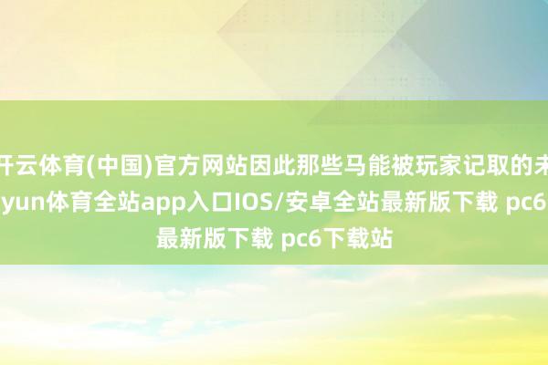 开云体育(中国)官方网站因此那些马能被玩家记取的未几-kaiyun体育全站app入口IOS/安卓全站最新版下载 pc6下载站