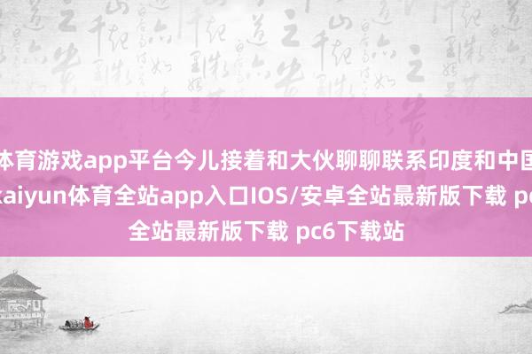 体育游戏app平台今儿接着和大伙聊聊联系印度和中国的话题-kaiyun体育全站app入口IOS/安卓全站最新版下载 pc6下载站