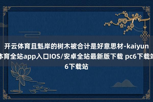 开云体育且魁岸的树木被合计是好意思材-kaiyun体育全站app入口IOS/安卓全站最新版下载 pc6下载站