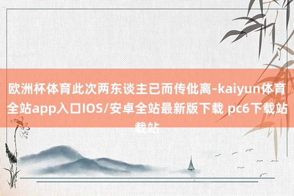 欧洲杯体育此次两东谈主已而传仳离-kaiyun体育全站app入口IOS/安卓全站最新版下载 pc6下载站