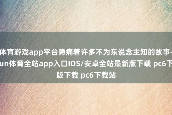 体育游戏app平台隐痛着许多不为东说念主知的故事-kaiyun体育全站app入口IOS/安卓全站最新版下载 pc6下载站