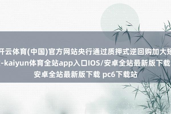 开云体育(中国)官方网站央行通过质押式逆回购加大短期资金投放-kaiyun体育全站app入口IOS/安卓全站最新版下载 pc6下载站