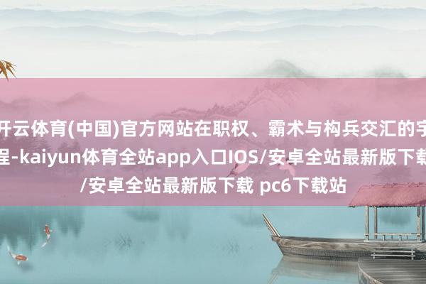 开云体育(中国)官方网站在职权、霸术与构兵交汇的宇宙中伸开旅程-kaiyun体育全站app入口IOS/安卓全站最新版下载 pc6下载站