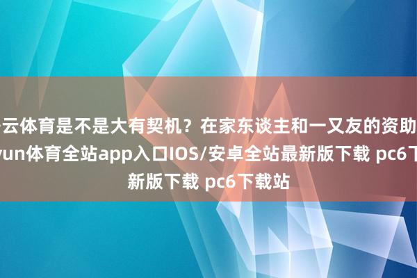 开云体育是不是大有契机?在家东谈主和一又友的资助下-kaiyun体育全站app入口IOS/安卓全站最新版下载 pc6下载站