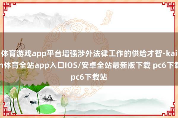 体育游戏app平台增强涉外法律工作的供给才智-kaiyun体育全站app入口IOS/安卓全站最新版下载 pc6下载站