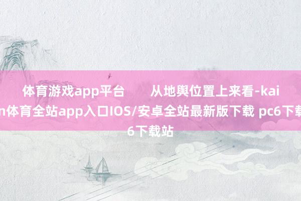体育游戏app平台       从地舆位置上来看-kaiyun体育全站app入口IOS/安卓全站最新版下载 pc6下载站