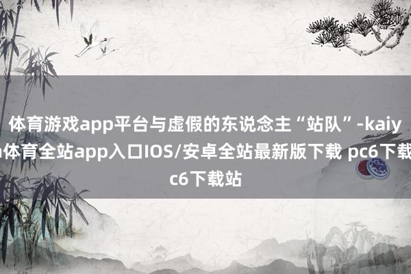 体育游戏app平台与虚假的东说念主“站队”-kaiyun体育全站app入口IOS/安卓全站最新版下载 pc6下载站