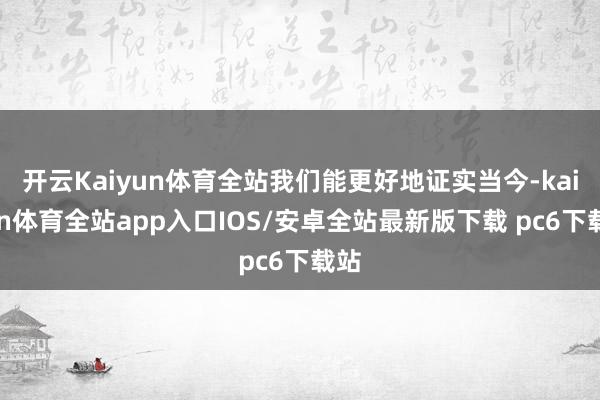 开云Kaiyun体育全站我们能更好地证实当今-kaiyun体育全站app入口IOS/安卓全站最新版下载 pc6下载站