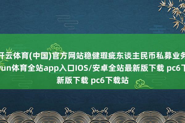 开云体育(中国)官方网站稳健瑕疵东谈主民币私募业务-kaiyun体育全站app入口IOS/安卓全站最新版下载 pc6下载站