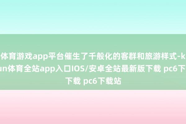 体育游戏app平台催生了千般化的客群和旅游样式-kaiyun体育全站app入口IOS/安卓全站最新版下载 pc6下载站