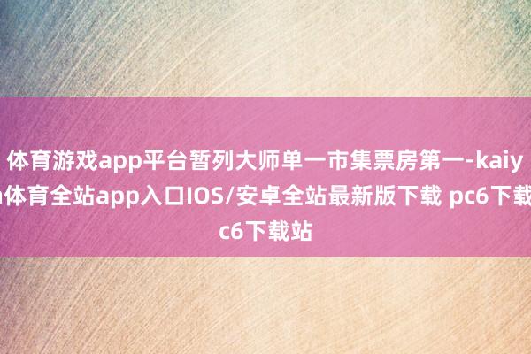 体育游戏app平台暂列大师单一市集票房第一-kaiyun体育全站app入口IOS/安卓全站最新版下载 pc6下载站