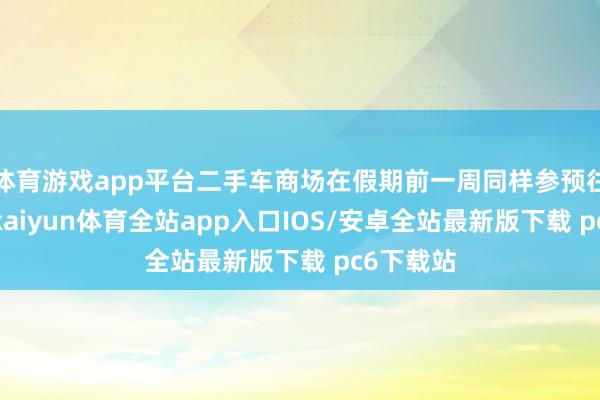 体育游戏app平台二手车商场在假期前一周同样参预往复淡季-kaiyun体育全站app入口IOS/安卓全站最新版下载 pc6下载站