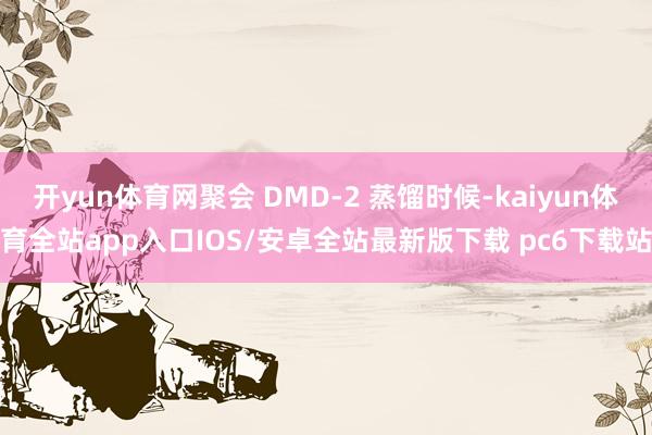 开yun体育网聚会 DMD-2 蒸馏时候-kaiyun体育全站app入口IOS/安卓全站最新版下载 pc6下载站