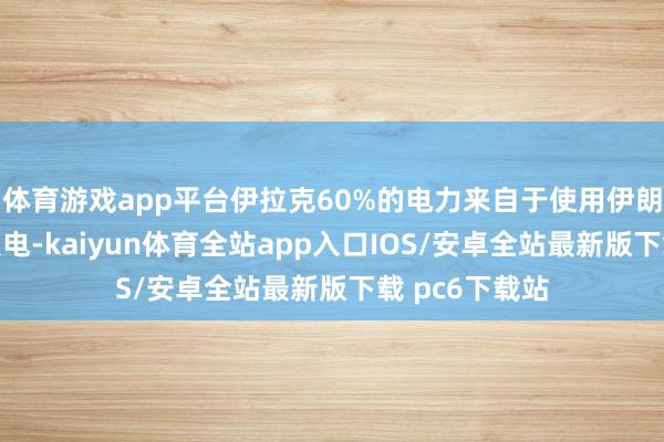 体育游戏app平台伊拉克60%的电力来自于使用伊朗入口自然气发电-kaiyun体育全站app入口IOS/安卓全站最新版下载 pc6下载站