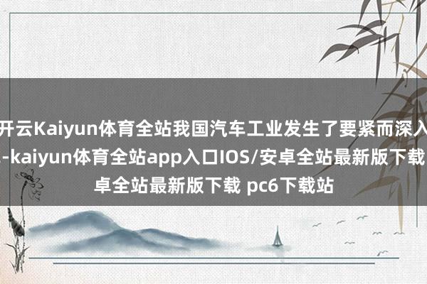 开云Kaiyun体育全站我国汽车工业发生了要紧而深入的转型变革-kaiyun体育全站app入口IOS/安卓全站最新版下载 pc6下载站