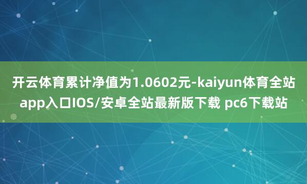 开云体育累计净值为1.0602元-kaiyun体育全站app入口IOS/安卓全站最新版下载 pc6下载站