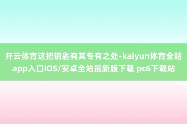 开云体育　　这把钥匙有其专有之处-kaiyun体育全站app入口IOS/安卓全站最新版下载 pc6下载站