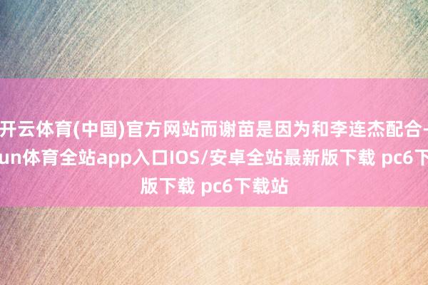 开云体育(中国)官方网站而谢苗是因为和李连杰配合-kaiyun体育全站app入口IOS/安卓全站最新版下载 pc6下载站