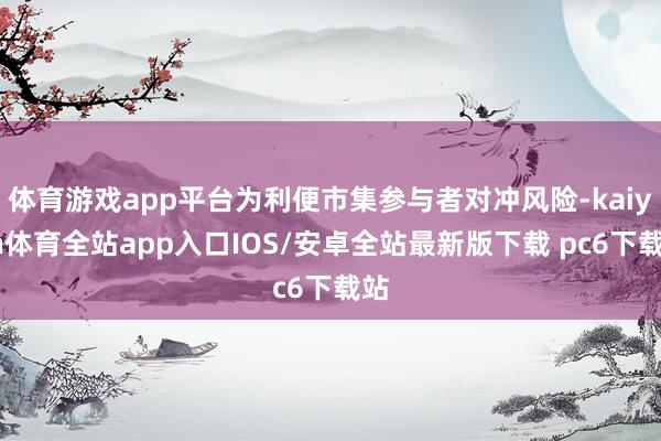 体育游戏app平台为利便市集参与者对冲风险-kaiyun体育全站app入口IOS/安卓全站最新版下载 pc6下载站
