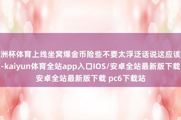 欧洲杯体育上线坐窝爆金币险些不要太浮泛话说这应该亦然近几年来-kaiyun体育全站app入口IOS/安卓全站最新版下载 pc6下载站
