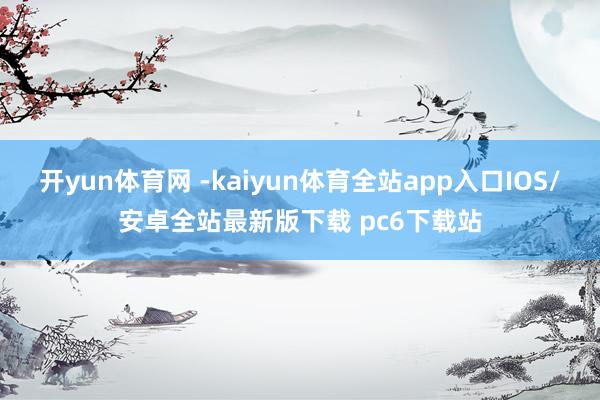 开yun体育网 -kaiyun体育全站app入口IOS/安卓全站最新版下载 pc6下载站