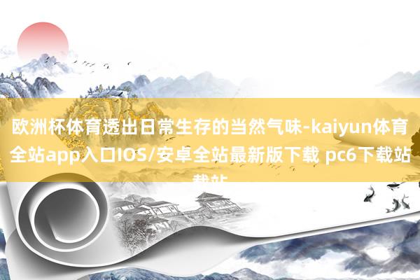 欧洲杯体育透出日常生存的当然气味-kaiyun体育全站app入口IOS/安卓全站最新版下载 pc6下载站