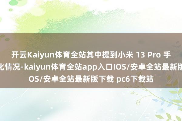 开云Kaiyun体育全站其中提到小米 13 Pro 手机的体验问题优化情况-kaiyun体育全站app入口IOS/安卓全站最新版下载 pc6下载站