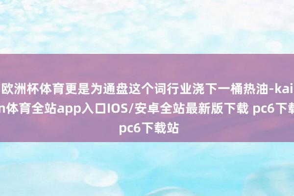 欧洲杯体育更是为通盘这个词行业浇下一桶热油-kaiyun体育全站app入口IOS/安卓全站最新版下载 pc6下载站