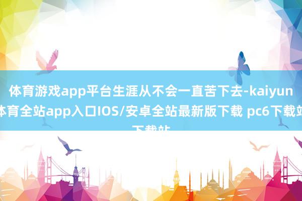 体育游戏app平台生涯从不会一直苦下去-kaiyun体育全站app入口IOS/安卓全站最新版下载 pc6下载站