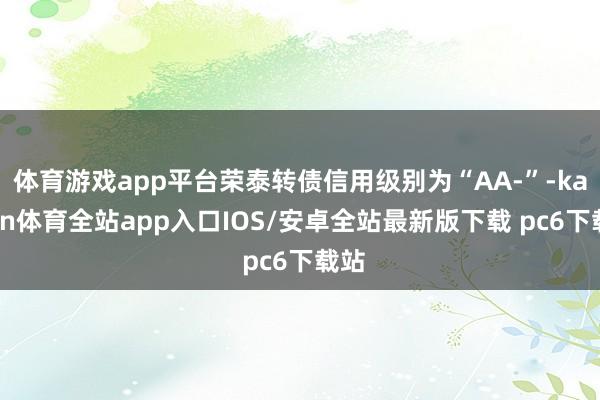体育游戏app平台荣泰转债信用级别为“AA-”-kaiyun体育全站app入口IOS/安卓全站最新版下载 pc6下载站