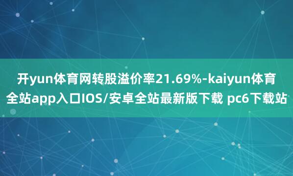 开yun体育网转股溢价率21.69%-kaiyun体育全站app入口IOS/安卓全站最新版下载 pc6下载站