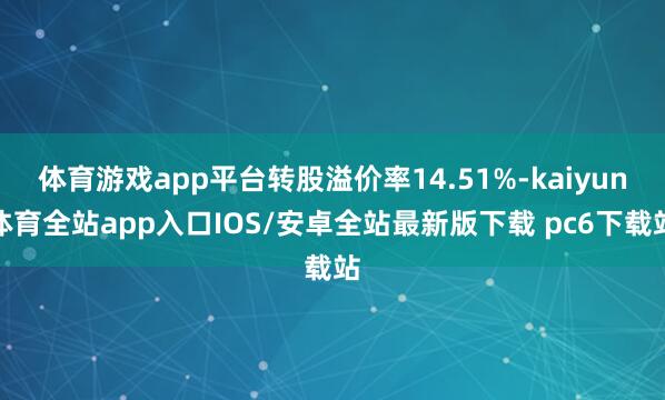 体育游戏app平台转股溢价率14.51%-kaiyun体育全站app入口IOS/安卓全站最新版下载 pc6下载站